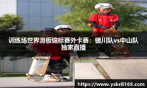 训练场世界滑板锦标赛外卡赛：银川队vs中山队独家直播