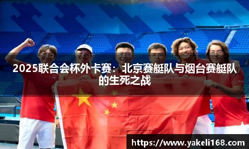 2025联合会杯外卡赛：北京赛艇队与烟台赛艇队的生死之战