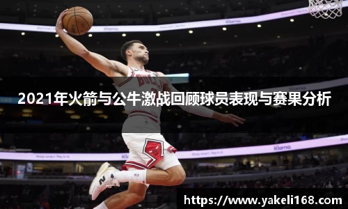 2021年火箭与公牛激战回顾球员表现与赛果分析